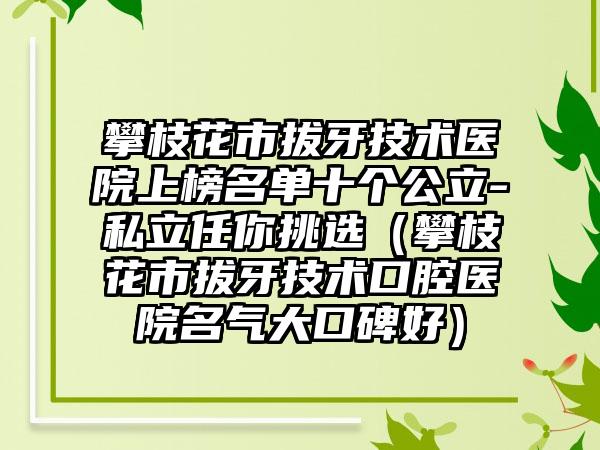 攀枝花市拔牙技术医院上榜名单十个公立-私立任你挑选（攀枝花市拔牙技术口腔医院名气大口碑好）