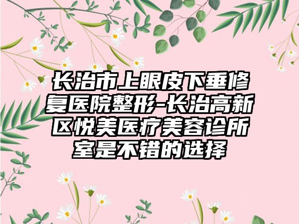 长治市上眼皮下垂修复医院整形-长治高新区悦美医疗美容诊所室是不错的选择