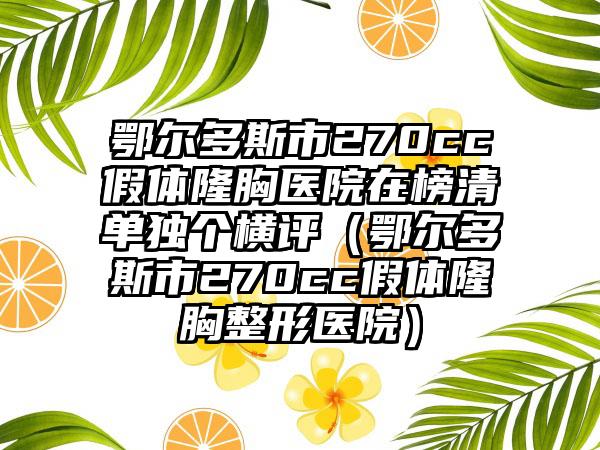 鄂尔多斯市270cc假体隆胸医院在榜清单独个横评（鄂尔多斯市270cc假体隆胸整形医院）