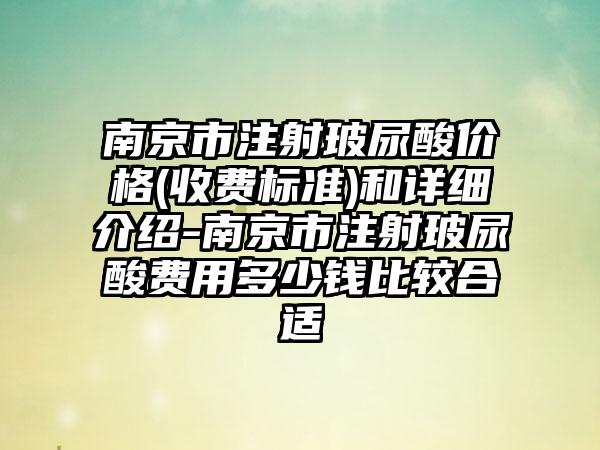 南京市注射玻尿酸价格(收费标准)和详细介绍-南京市注射玻尿酸费用多少钱比较合适