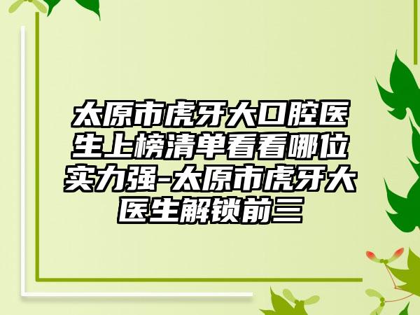 太原市虎牙大口腔医生上榜清单看看哪位实力强-太原市虎牙大医生解锁前三