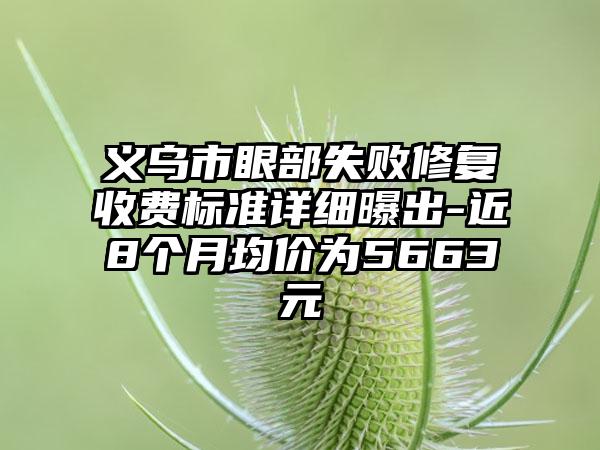 义乌市眼部失败修复收费标准详细曝出-近8个月均价为5663元