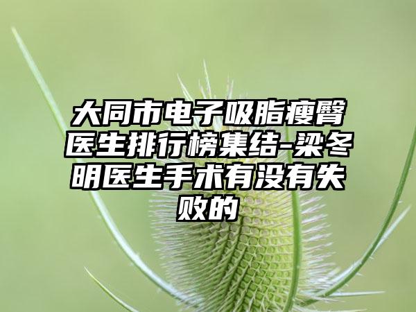 大同市电子吸脂瘦臀医生排行榜集结-梁冬明医生手术有没有失败的