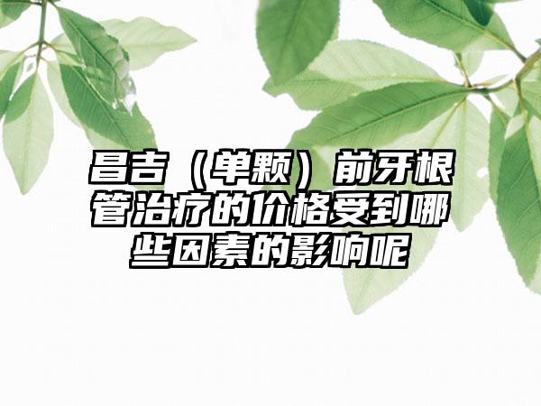 昌吉（单颗）前牙根管治疗的价格受到哪些因素的影响呢