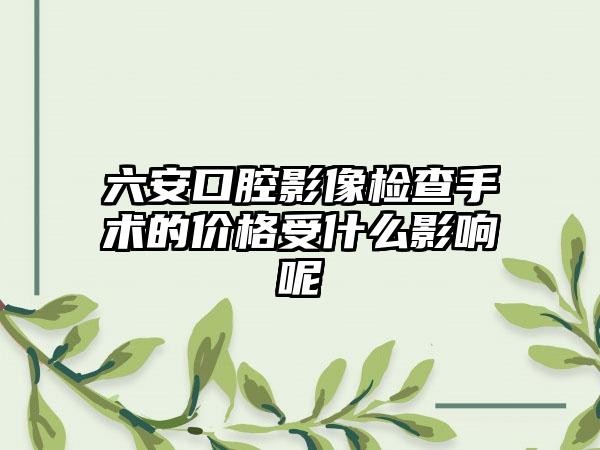 六安口腔影像检查手术的价格受什么影响呢