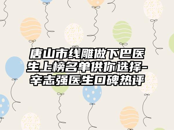 唐山市线雕做下巴医生上榜名单供你选择-辛志强医生口碑热评