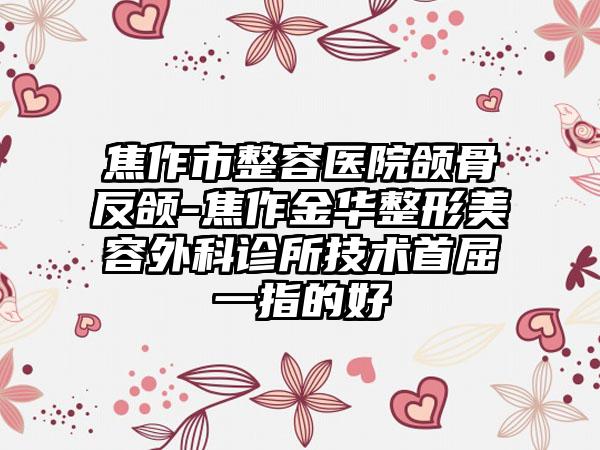 焦作市整容医院颌骨反颌-焦作金华整形美容外科诊所技术首屈一指的好