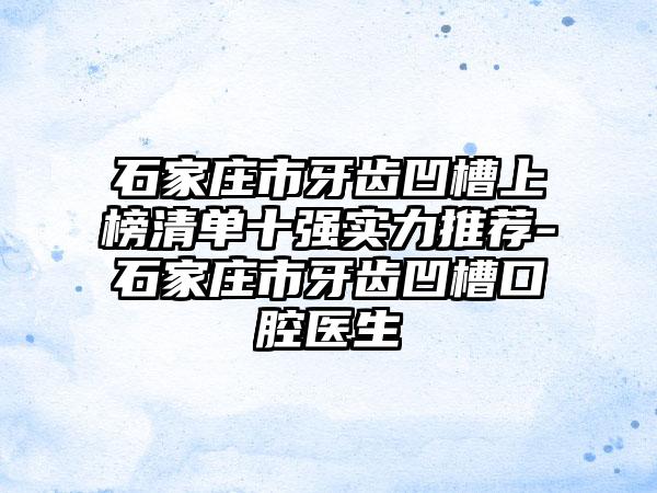 石家庄市牙齿凹槽上榜清单十强实力推荐-石家庄市牙齿凹槽口腔医生