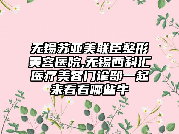 无锡苏亚美联臣整形美容医院,无锡西科汇医疗美容门诊部一起来看看哪些牛