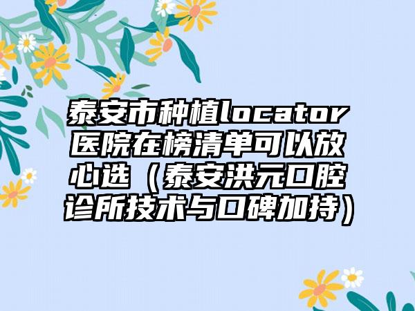 泰安市种植locator医院在榜清单可以放心选（泰安洪元口腔诊所技术与口碑加持）