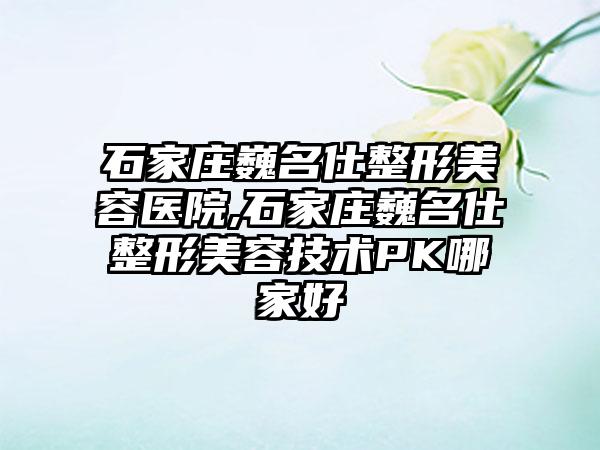 石家庄巍名仕整形美容医院,石家庄巍名仕整形美容技术PK哪家好