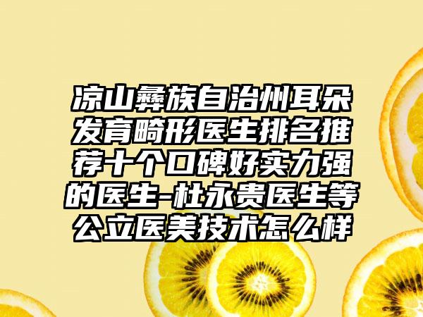 凉山彝族自治州耳朵发育畸形医生排名推荐十个口碑好实力强的医生-杜永贵医生等公立医美技术怎么样