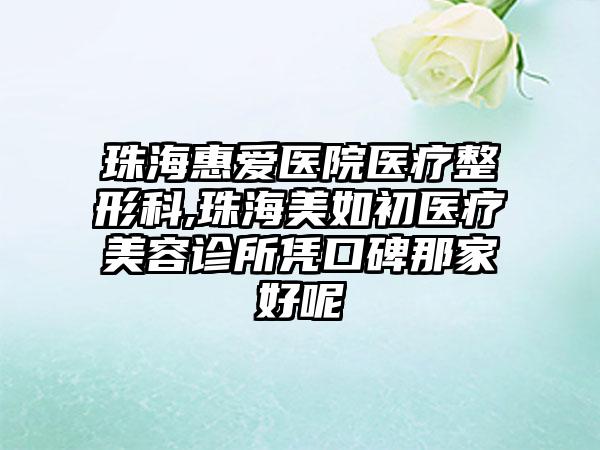 珠海惠爱医院医疗整形科,珠海美如初医疗美容诊所凭口碑那家好呢