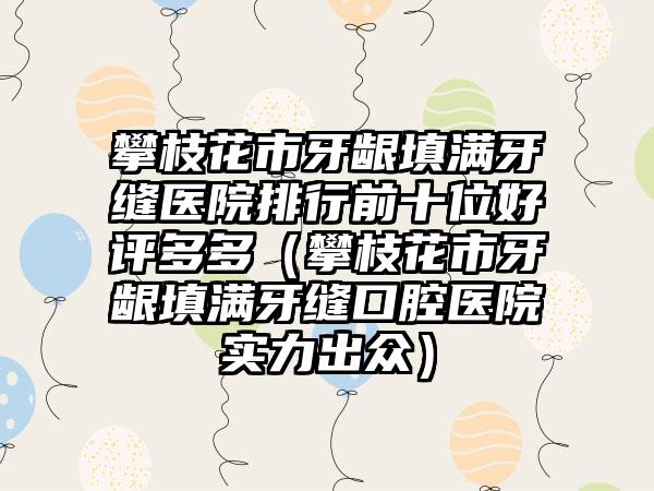 攀枝花市牙龈填满牙缝医院排行前十位好评多多（攀枝花市牙龈填满牙缝口腔医院实力出众）