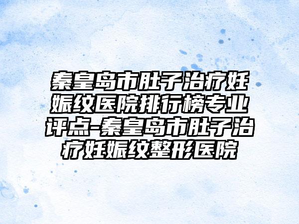 秦皇岛市肚子治疗妊娠纹医院排行榜专业评点-秦皇岛市肚子治疗妊娠纹整形医院