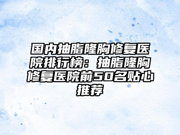 国内抽脂隆胸修复医院排行榜：抽脂隆胸修复医院前50名贴心推荐