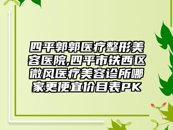 四平郭郭医疗整形美容医院,四平市铁西区微风医疗美容诊所哪家更便宜价目表PK