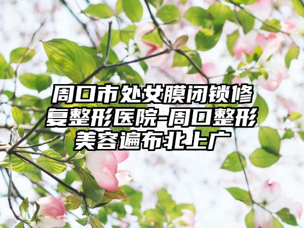 周口市处女膜闭锁修复整形医院-周口整形美容遍布北上广