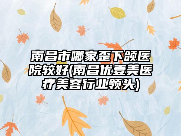 南昌市哪家歪下颌医院较好(南昌优壹美医疗美容行业领头)