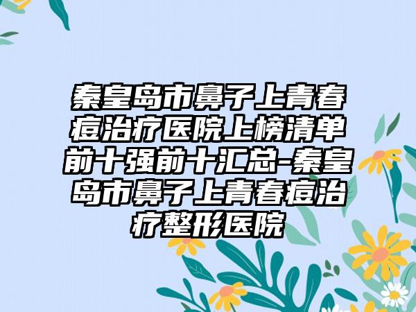 秦皇岛市鼻子上青春痘治疗医院上榜清单前十强前十汇总-秦皇岛市鼻子上青春痘治疗整形医院