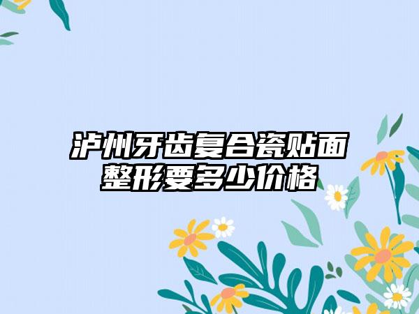 泸州牙齿复合瓷贴面整形要多少价格