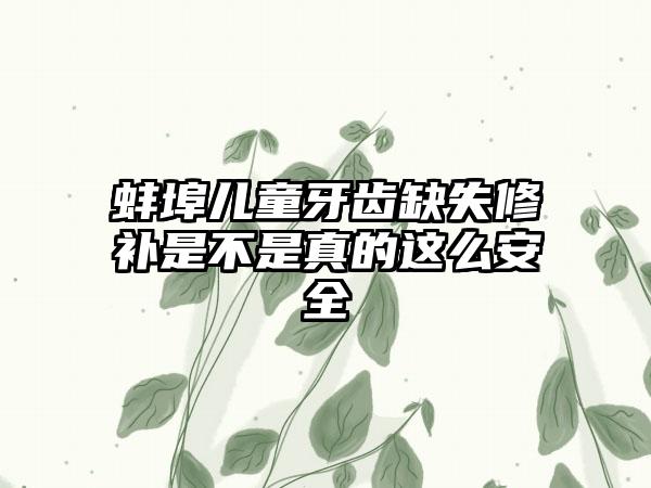 蚌埠儿童牙齿缺失修补是不是真的这么安全