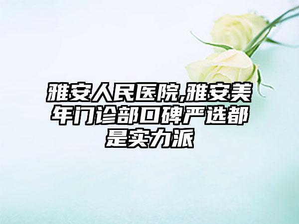 雅安人民医院,雅安美年门诊部口碑严选都是实力派