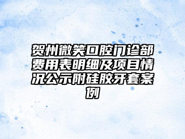 贺州微笑口腔门诊部费用表明细及项目情况公示附硅胶牙套案例