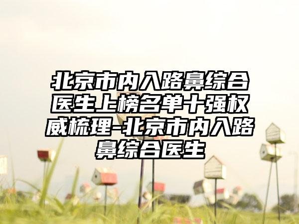 北京市内入路鼻综合医生上榜名单十强权威梳理-北京市内入路鼻综合医生