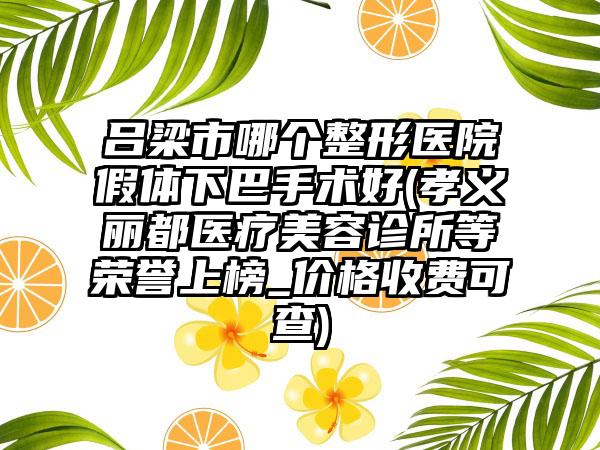 吕梁市哪个整形医院假体下巴手术好(孝义丽都医疗美容诊所等荣誉上榜_价格收费可查)