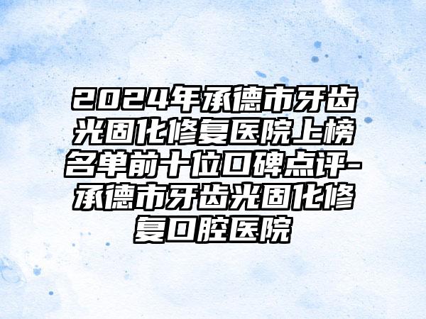 2024年承德市牙齿光固化修复医院上榜名单前十位口碑点评-承德市牙齿光固化修复口腔医院