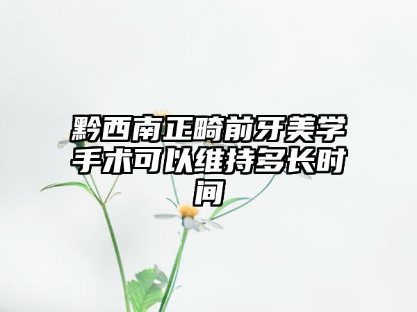 黔西南正畸前牙美学手术可以维持多长时间