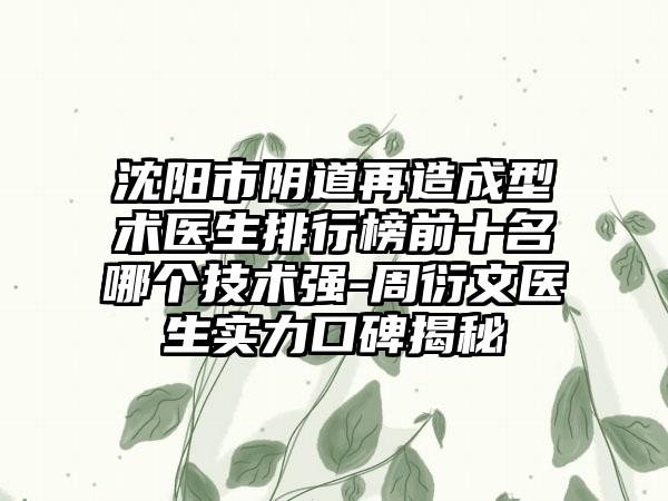 沈阳市阴道再造成型术医生排行榜前十名哪个技术强-周衍文医生实力口碑揭秘