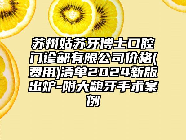 苏州姑苏牙博士口腔门诊部有限公司价格(费用)清单2024新版出炉-附大龅牙手术案例