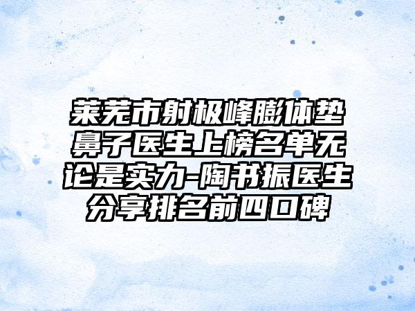 莱芜市射极峰膨体垫鼻子医生上榜名单无论是实力-陶书振医生分享排名前四口碑