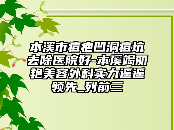 本溪市痘疤凹洞痘坑去除医院好-本溪竭丽艳美容外科实力遥遥领先_列前三