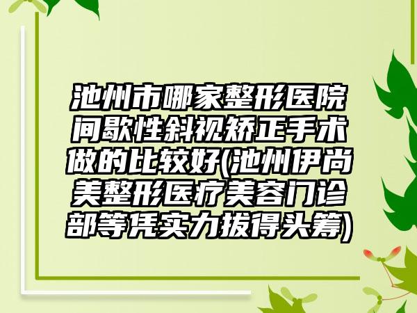 池州市哪家整形医院间歇性斜视矫正手术做的比较好(池州伊尚美整形医疗美容门诊部等凭实力拔得头筹)