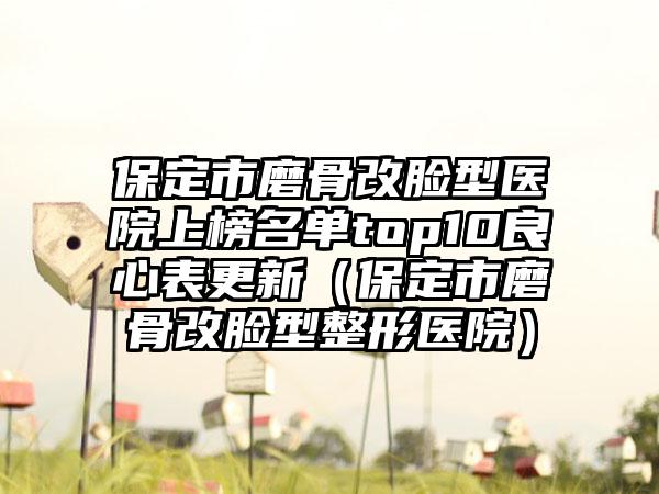 保定市磨骨改脸型医院上榜名单top10良心表更新（保定市磨骨改脸型整形医院）