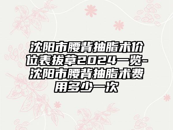 沈阳市腰背抽脂术价位表拔草2024一览-沈阳市腰背抽脂术费用多少一次