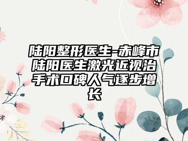 陆阳整形医生-赤峰市陆阳医生激光近视治手术口碑人气逐步增长