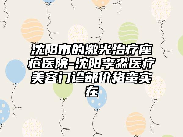 沈阳市的激光治疗座疮医院-沈阳李淼医疗美容门诊部价格蛮实在