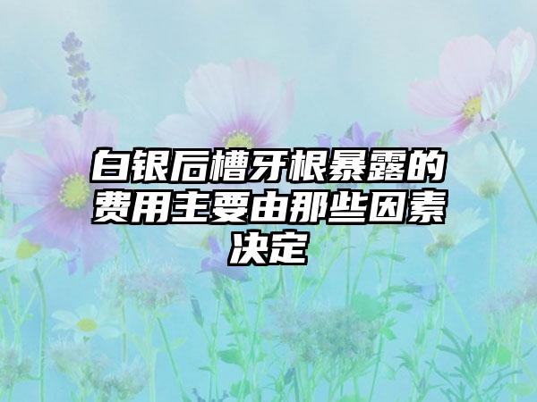 白银后槽牙根暴露的费用主要由那些因素决定