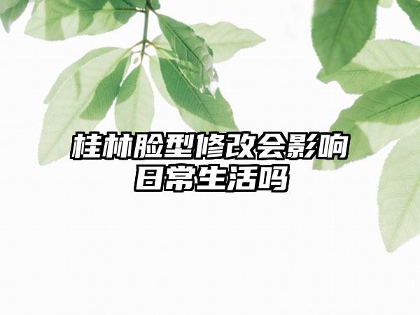 桂林脸型修改会影响日常生活吗