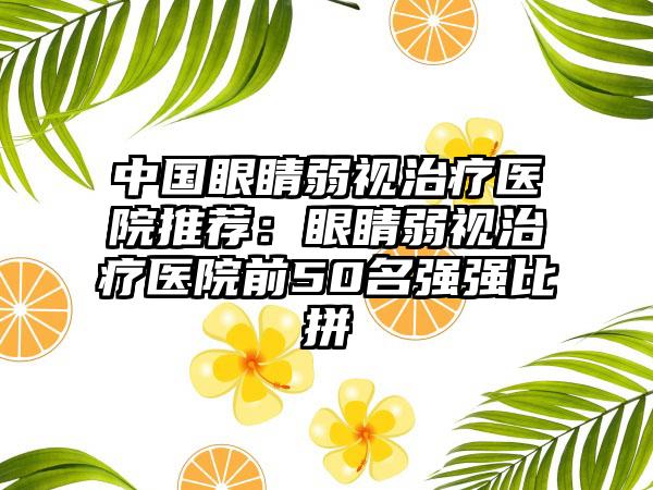 中国眼睛弱视治疗医院推荐：眼睛弱视治疗医院前50名强强比拼