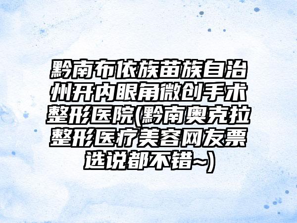 黔南布依族苗族自治州开内眼角微创手术整形医院(黔南奥克拉整形医疗美容网友票选说都不错~)