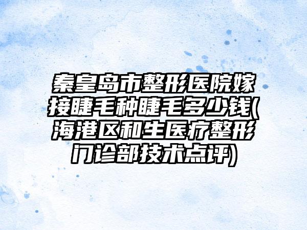 秦皇岛市整形医院嫁接睫毛种睫毛多少钱(海港区和生医疗整形门诊部技术点评)