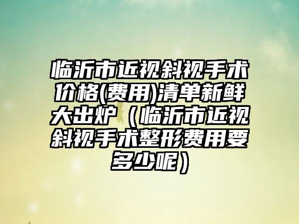 临沂市近视斜视手术价格(费用)清单新鲜大出炉（临沂市近视斜视手术整形费用要多少呢）