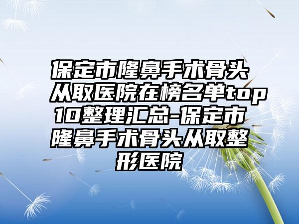 保定市隆鼻手术骨头从取医院在榜名单top10整理汇总-保定市隆鼻手术骨头从取整形医院