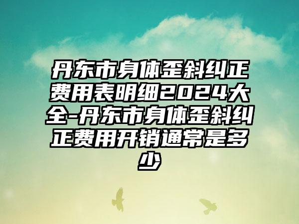 丹东市身体歪斜纠正费用表明细2024大全-丹东市身体歪斜纠正费用开销通常是多少