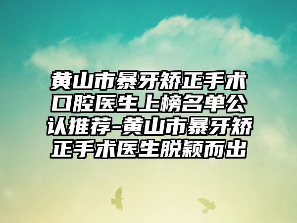 黄山市暴牙矫正手术口腔医生上榜名单公认推荐-黄山市暴牙矫正手术医生脱颖而出